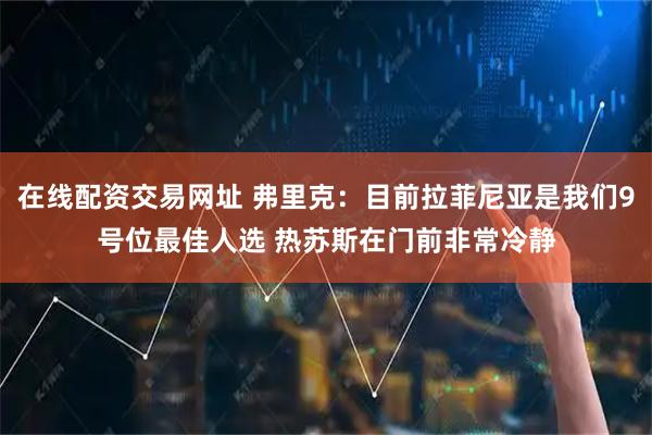 在线配资交易网址 弗里克：目前拉菲尼亚是我们9号位最佳人选 热苏斯在门前非常冷静