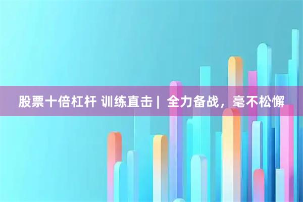 股票十倍杠杆 训练直击 |  全力备战，毫不松懈