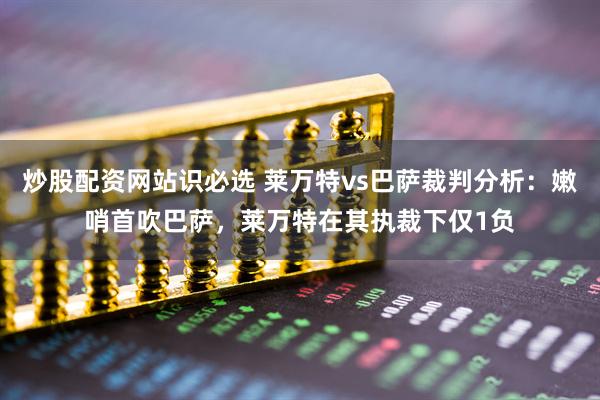 炒股配资网站识必选 莱万特vs巴萨裁判分析：嫩哨首吹巴萨，莱万特在其执裁下仅1负