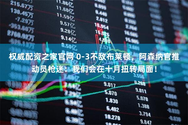 权威配资之家官网 0-3不敌布莱顿，阿森纳官推动员枪迷：我们会在十月扭转局面！