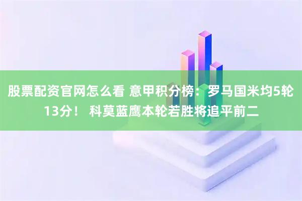 股票配资官网怎么看 意甲积分榜：罗马国米均5轮13分！ 科莫蓝鹰本轮若胜将追平前二