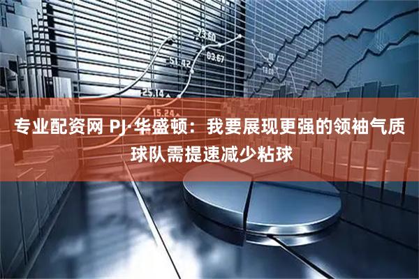 专业配资网 PJ·华盛顿：我要展现更强的领袖气质 球队需提速减少粘球