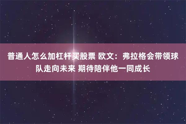 普通人怎么加杠杆买股票 欧文：弗拉格会带领球队走向未来 期待陪伴他一同成长